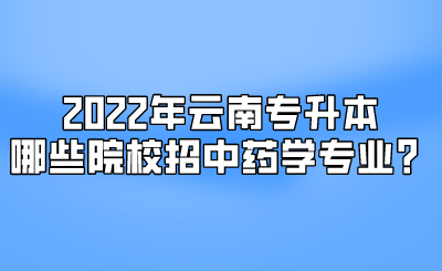 2022年云南专升本哪些院校招中药学专业？.png