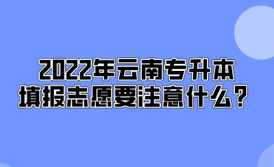 2022年云南专升本填报志愿要注意什么？.png