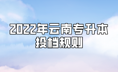 2022年云南专升本投档规则.png