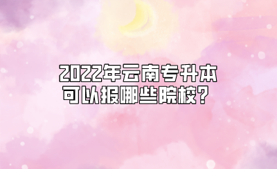 2022年云南专升本可以报哪些院校？.png