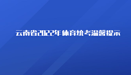 云南省2022年体育统考温馨提示.jpg