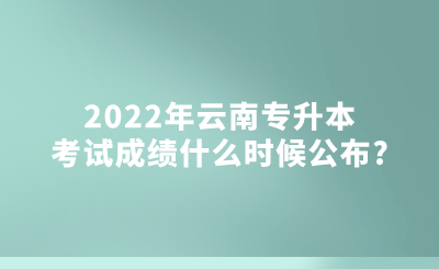 2022年云南专升本考试成绩什么时候公布.png