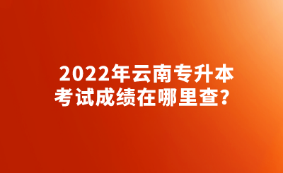 2022年云南专升本考试成绩在哪里查？.png