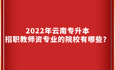 2022年云南专升本招职教师资专业的院校有哪些？.png