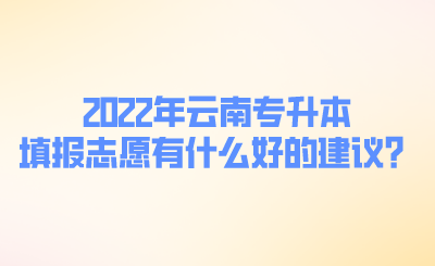 2022年云南专升本填报志愿有什么好的建议？.png