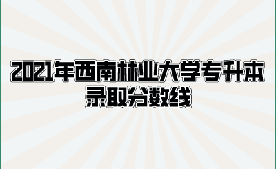 2021年西南林业大学专升本录取分数线.png