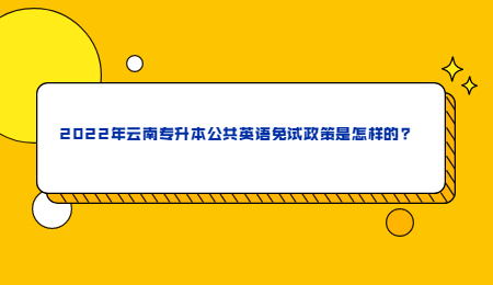 2022年云南专升本公共英语免试政策是怎样的_.jpg
