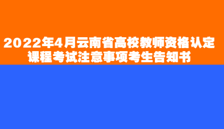 2022年4月云南省高校教师资格认定课程考试注意事项考生告知书.jpg