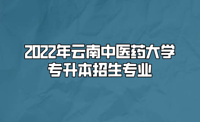 2022年云南中医药大学专升本招生专业.png