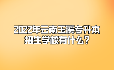 2022年云南玉溪专升本招生学校有什么.png