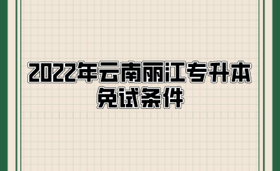2022年云南丽江专升本免试条件.png