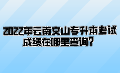 2022年云南文山专升本考试成绩在哪里查询?.png