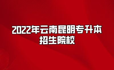 2022年云南昆明专升本招生院校.png