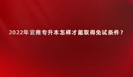 2022年云南专升本怎样才能取得免试条件？.jpg
