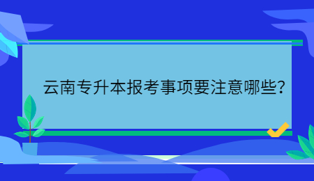 云南专升本报考事项要注意哪些？.jpg