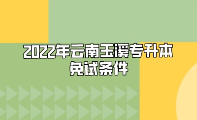 2022年云南玉溪专升本免试条件.jpeg