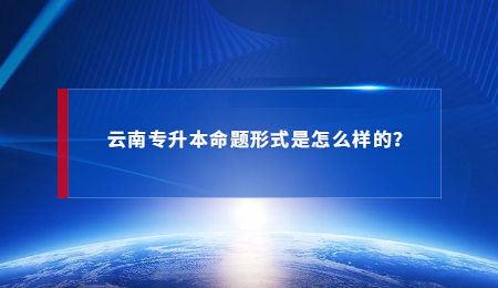 云南专升本命题形式是怎么样的？