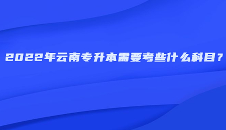 2022年云南专升本需要考些什么科目？.jpg