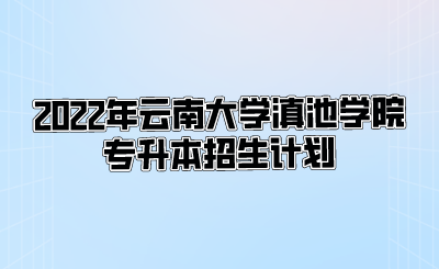 2022年云南大学滇池学院专升本招生计划.png