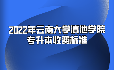 2022年云南大学滇池学院专升本收费标准.png