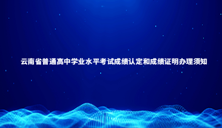 云南省普通高中学业水平考试成绩认定和成绩证明办理须知