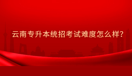 云南专升本统招考试难度怎么样？.jpg