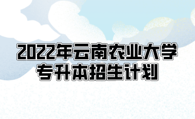 2022年云南农业大学专升本招生计划.png