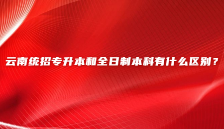 云南统招专升本和全日制本科有什么区别？