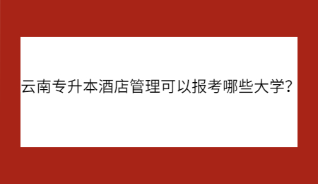 云南专升本酒店管理可以报考哪些大学？.jpg