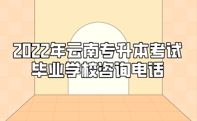 2022年云南专升本考试毕业学校咨询电话.png