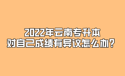 2022年云南专升本对自己成绩有异议怎么办？.png
