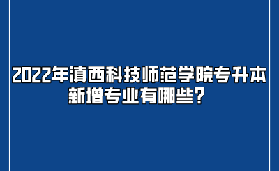 2022年滇西科技师范学院专升本新增专业有哪些？.png