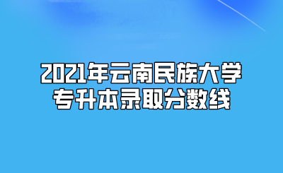 2021年云南民族大学专升本录取分数线.png