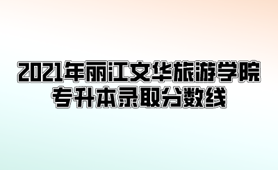 2021年丽江文华旅游学院专升本录取分数线.png