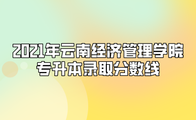 2021年云南经济管理学院专升本录取分数线.png