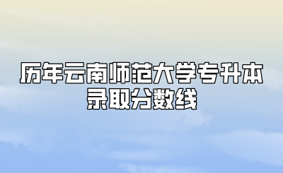 历年云南师范大学专升本录取分数线.png
