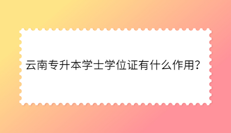 云南专升本学士学位证有什么作用?.jpg