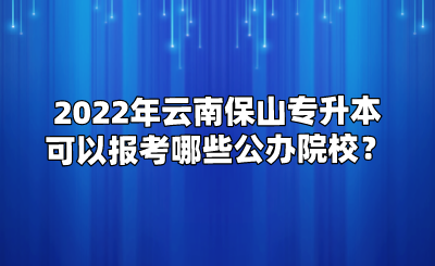 2022年云南保山专升本可以报考哪些公办院校？.png