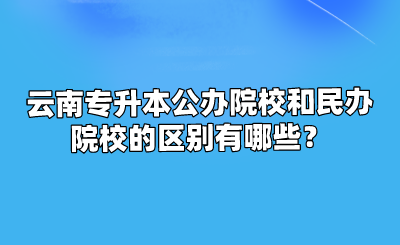 云南专升本公办院校和民办院校的区别有哪些？.png