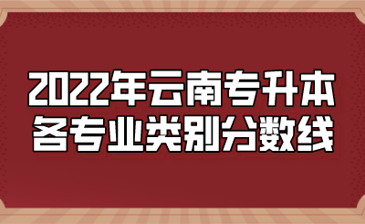2022年云南专升本各专业类别分数线.png