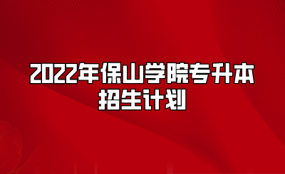 2022年保山学院专升本招生计划.png
