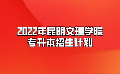 2022年昆明文理学院专升本招生计划.png