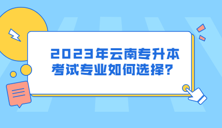 2023年云南专升本考试专业如何选择？.jpg