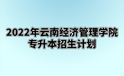 2022年云南经济管理学院专升本招生计划.png