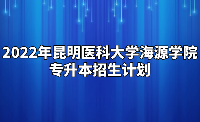 2022年昆明医科大学海源学院专升本招生计划.png