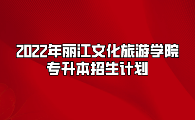 2022年丽江文化旅游学院专升本招生计划.png