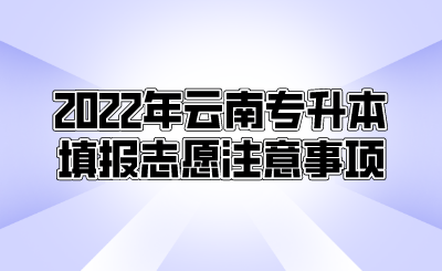 2022年云南专升本填报志愿注意事项.png