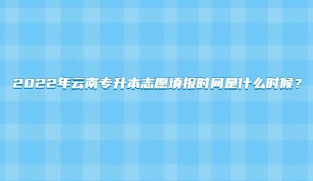 2022年云南专升本志愿填报时间是什么时候？.jpg