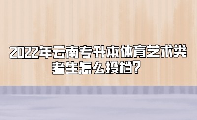 2022年云南专升本体育艺术类考生怎么投档？.jpeg