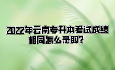 2022年云南专升本考试成绩相同怎么录取？.png